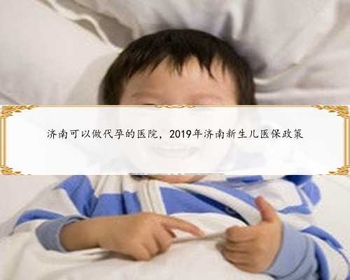 济南可以做代孕的医院，2019年济南新生儿医保政策