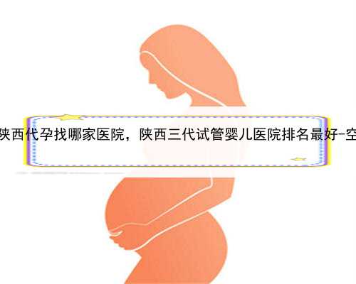 代孕成功率有多少，陕西代孕找哪家医院，陕西三代试管婴儿医院排名最好-空