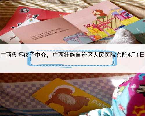 代孕代孕公司，广西代怀孩子中介，广西壮族自治区人民医院东院4月1日起正式