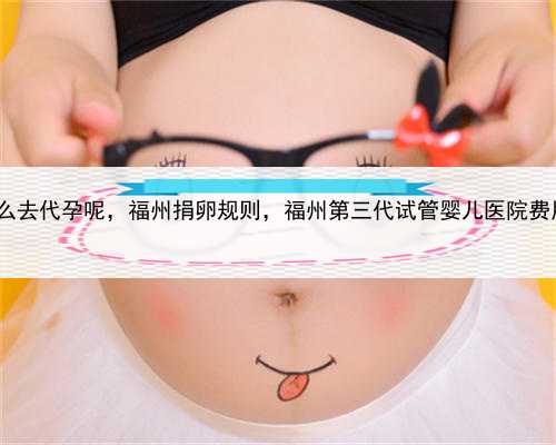 怎么去代孕呢，福州捐卵规则，福州第三代试管婴儿医院费用?